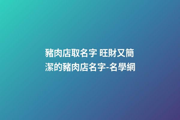 豬肉店取名字 旺財又簡潔的豬肉店名字-名學網-第1張-店鋪起名-玄機派